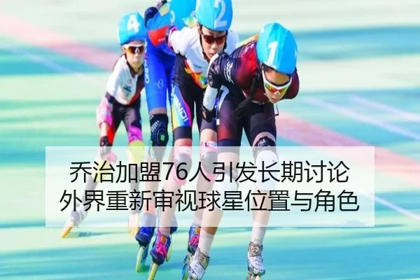 乔治加盟76人引发长期讨论 外界重新审视球星位置与角色 - hth